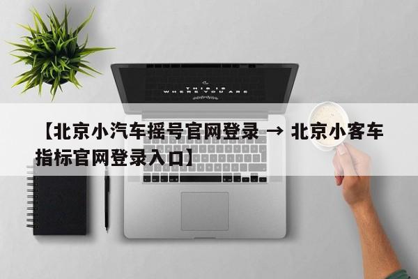 北京小客车指标管理系统︰(北京小客车指标管理系统电话)-第3张图片