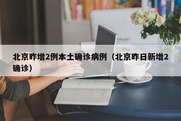【北京昨日新增确诊11例/北京昨日新增确诊病例21例详情】-第1张图片